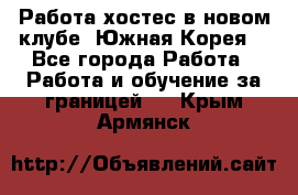 Работа хостес в новом клубе, Южная Корея  - Все города Работа » Работа и обучение за границей   . Крым,Армянск